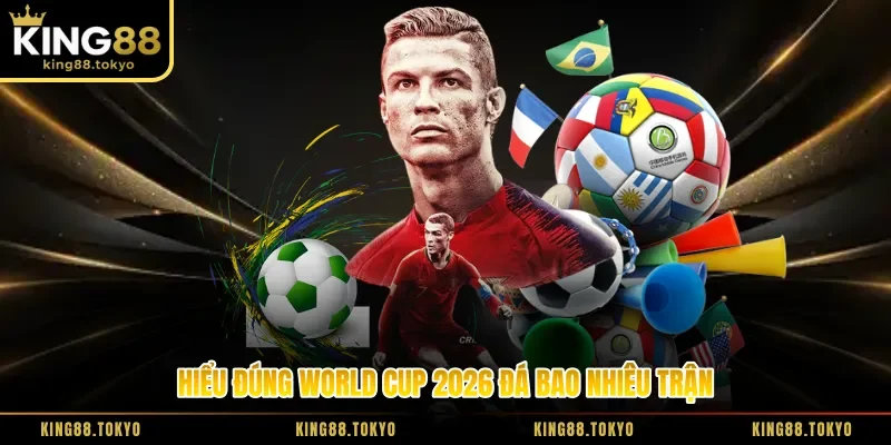 Hiểu đúng World Cup 2026 đá bao nhiêu trận