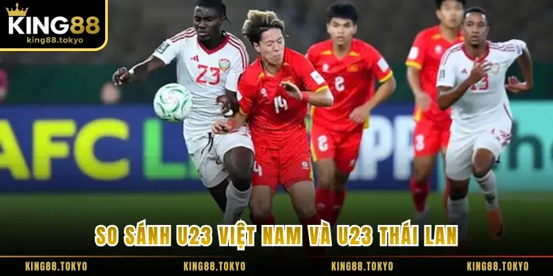 So sánh U23 Việt Nam và U23 Thái Lan qua yếu tố chuyên môn