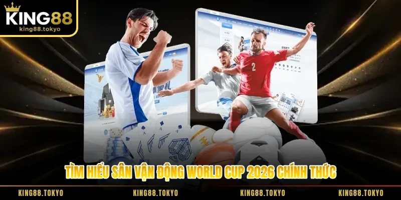 Tìm hiểu sân vận động World Cup 2026 chính thức